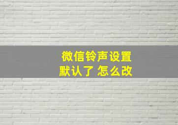 微信铃声设置默认了 怎么改